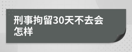 刑事拘留30天不去会怎样