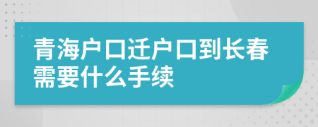 青海户口迁户口到长春需要什么手续