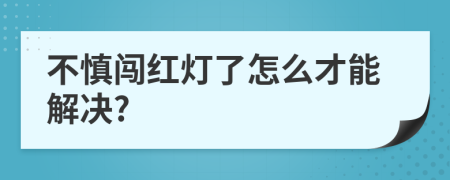 不慎闯红灯了怎么才能解决?