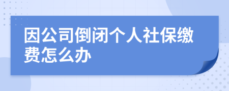 因公司倒闭个人社保缴费怎么办