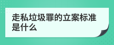 走私垃圾罪的立案标准是什么