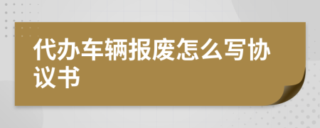 代办车辆报废怎么写协议书