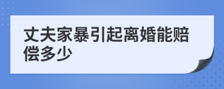 丈夫家暴引起离婚能赔偿多少