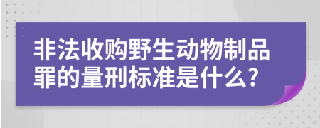 非法收购野生动物制品罪的量刑标准是什么?