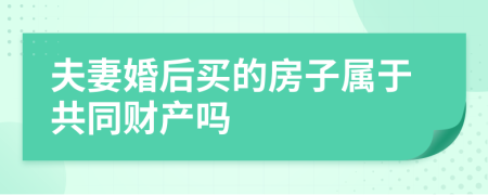 夫妻婚后买的房子属于共同财产吗