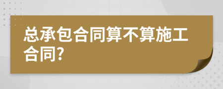 总承包合同算不算施工合同?