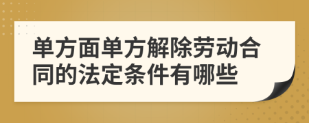 单方面单方解除劳动合同的法定条件有哪些