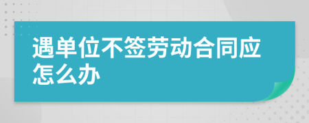 遇单位不签劳动合同应怎么办