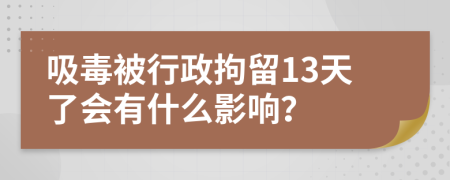 吸毒被行政拘留13天了会有什么影响？