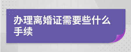 办理离婚证需要些什么手续