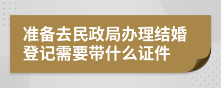 准备去民政局办理结婚登记需要带什么证件