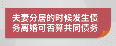 夫妻分居的时候发生债务离婚可否算共同债务