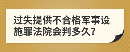 过失提供不合格军事设施罪法院会判多久？