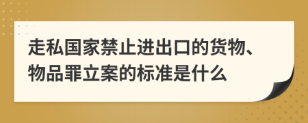 走私国家禁止进出口的货物、物品罪立案的标准是什么