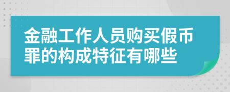 金融工作人员购买假币罪的构成特征有哪些