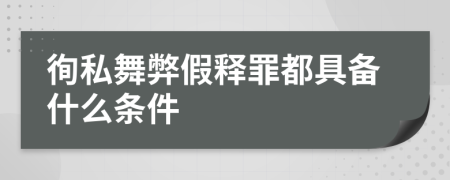 徇私舞弊假释罪都具备什么条件