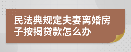 民法典规定夫妻离婚房子按揭贷款怎么办