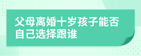 父母离婚十岁孩子能否自己选择跟谁