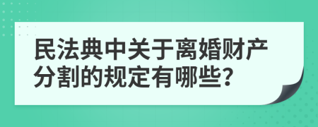 民法典中关于离婚财产分割的规定有哪些？