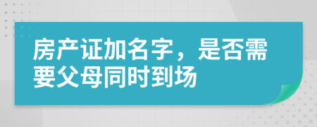 房产证加名字，是否需要父母同时到场