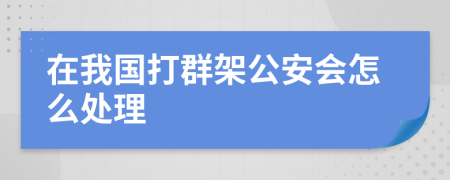 在我国打群架公安会怎么处理