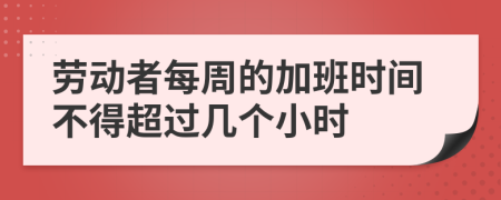 劳动者每周的加班时间不得超过几个小时