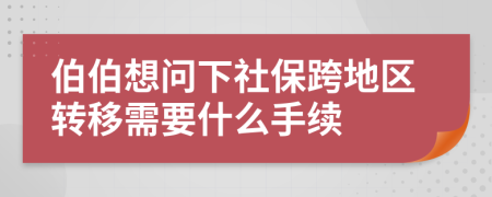 伯伯想问下社保跨地区转移需要什么手续