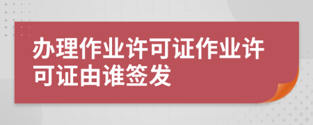 办理作业许可证作业许可证由谁签发