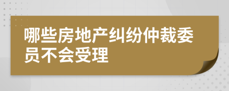 哪些房地产纠纷仲裁委员不会受理