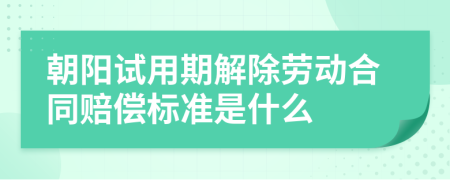 朝阳试用期解除劳动合同赔偿标准是什么