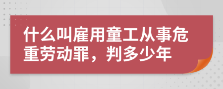 什么叫雇用童工从事危重劳动罪，判多少年