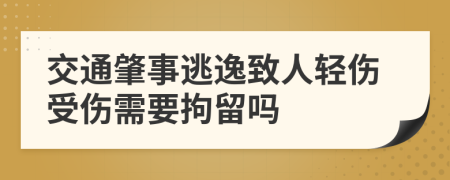 交通肇事逃逸致人轻伤受伤需要拘留吗