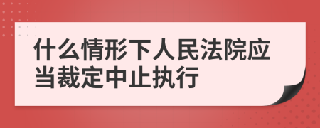 什么情形下人民法院应当裁定中止执行