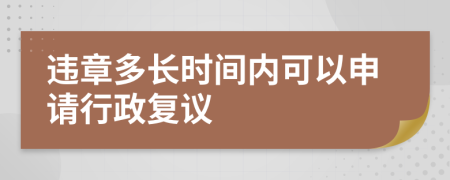 违章多长时间内可以申请行政复议