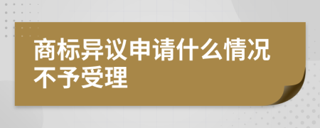 商标异议申请什么情况不予受理