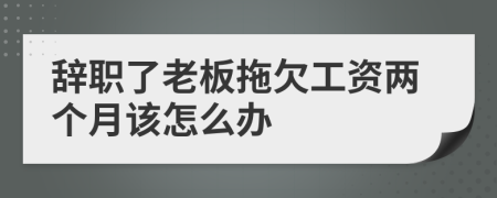 辞职了老板拖欠工资两个月该怎么办