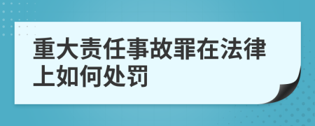 重大责任事故罪在法律上如何处罚