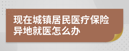 现在城镇居民医疗保险异地就医怎么办