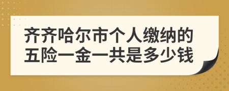 齐齐哈尔市个人缴纳的五险一金一共是多少钱