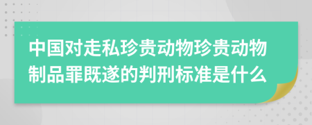 中国对走私珍贵动物珍贵动物制品罪既遂的判刑标准是什么