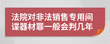 法院对非法销售专用间谍器材罪一般会判几年