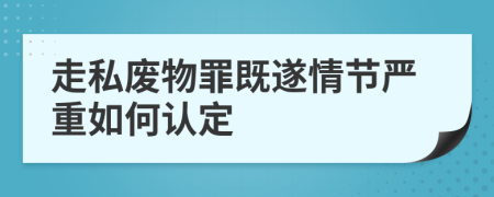 走私废物罪既遂情节严重如何认定