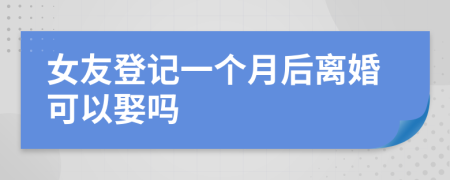 女友登记一个月后离婚可以娶吗