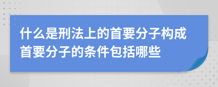 什么是刑法上的首要分子构成首要分子的条件包括哪些