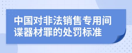 中国对非法销售专用间谍器材罪的处罚标准