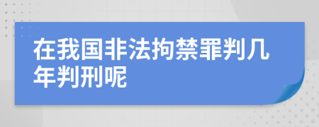 在我国非法拘禁罪判几年判刑呢