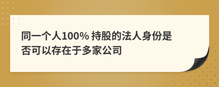 同一个人100% 持股的法人身份是否可以存在于多家公司