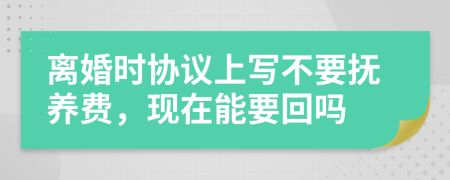 离婚时协议上写不要抚养费，现在能要回吗