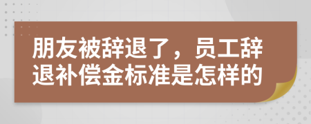 朋友被辞退了，员工辞退补偿金标准是怎样的