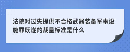 法院对过失提供不合格武器装备军事设施罪既遂的裁量标准是什么